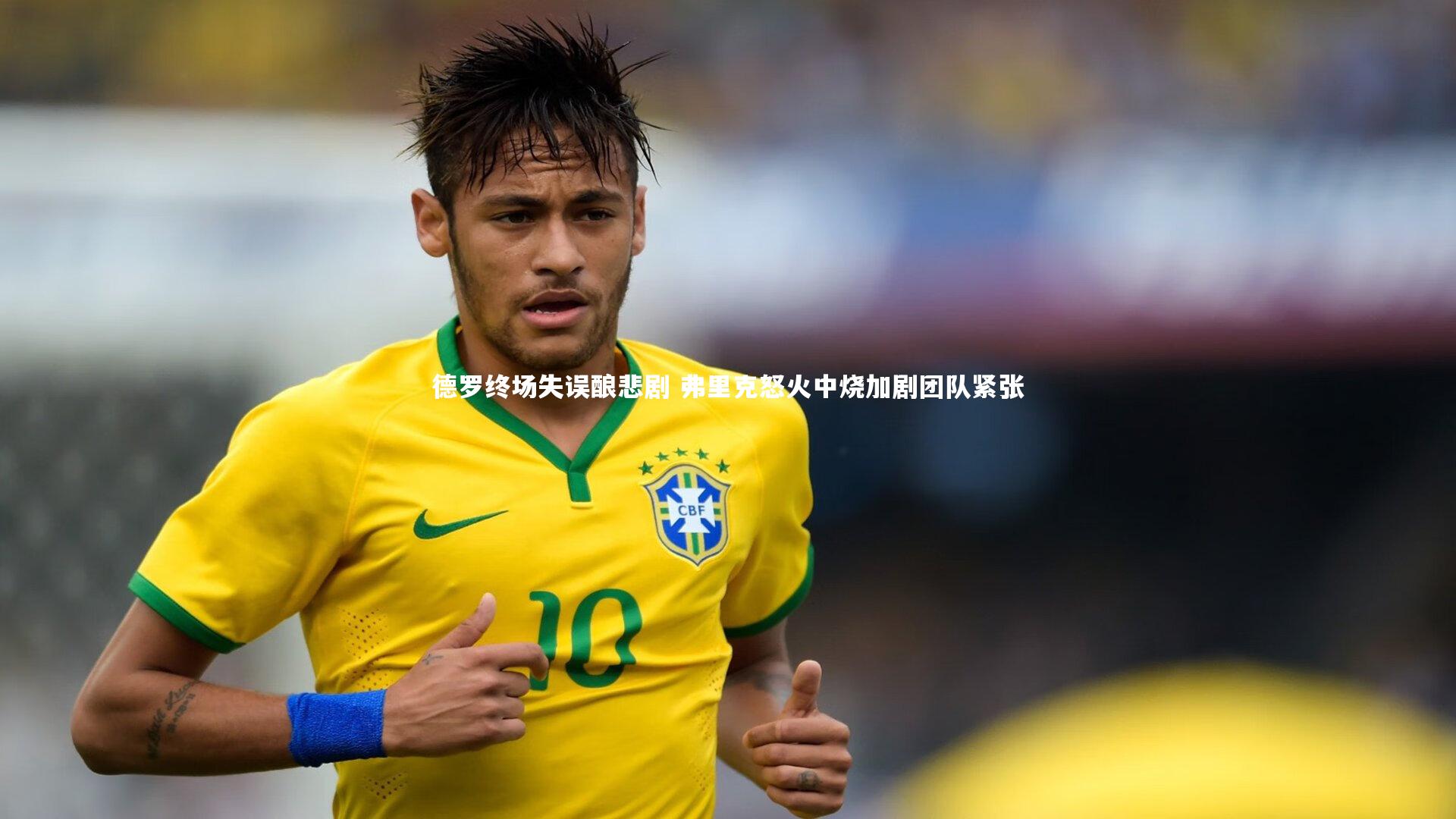 德罗终场失误酿悲剧 弗里克怒火中烧加剧团队紧张