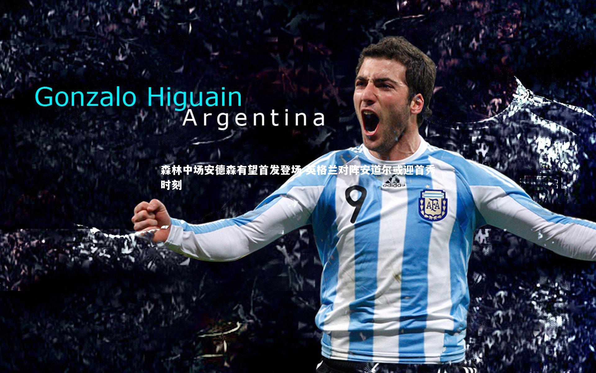 mk体育app下载|森林中场安德森有望首发登场 英格兰对阵安道尔或迎首秀时刻