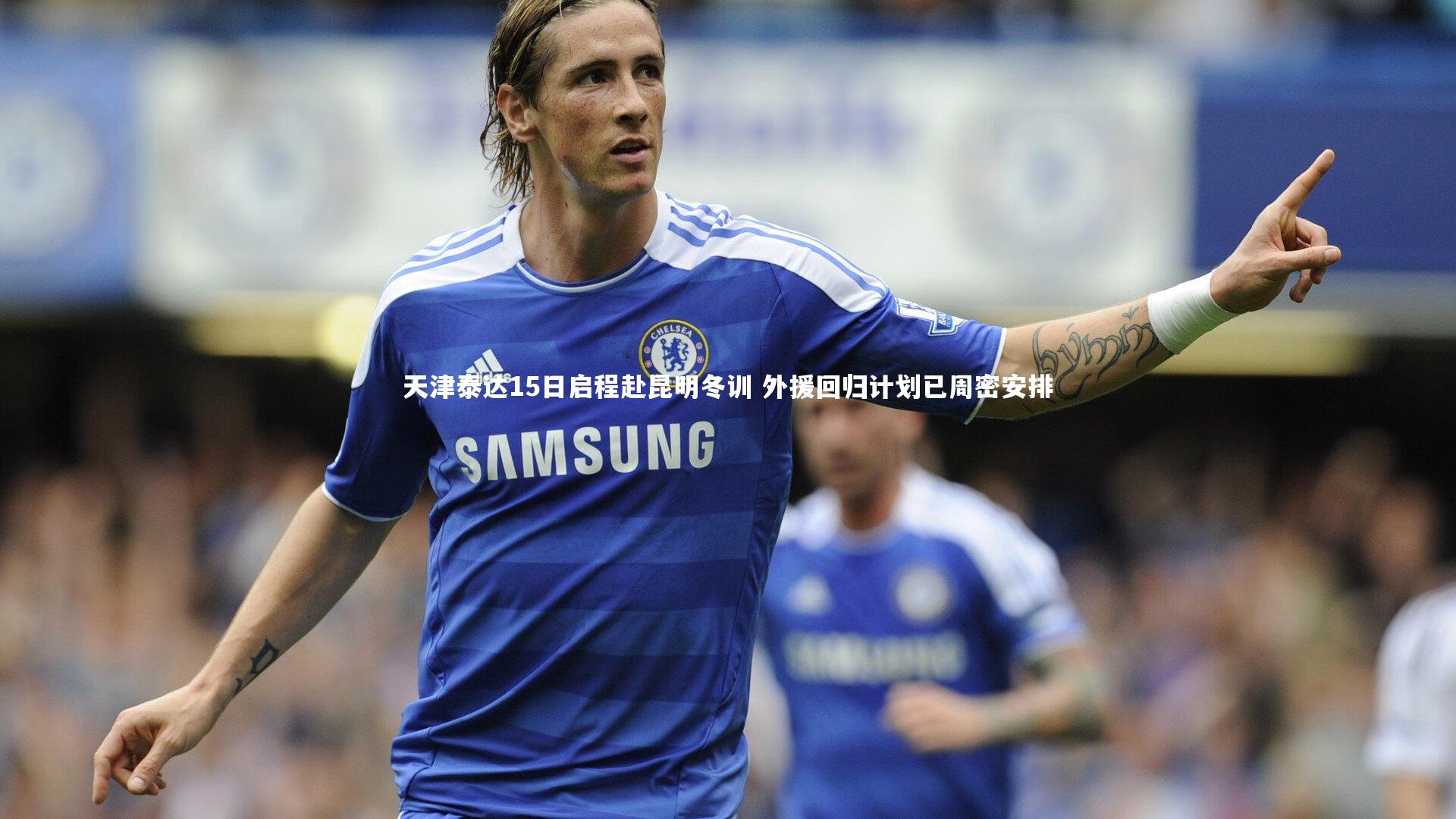 天津泰达15日启程赴昆明冬训 外援回归计划已周密安排