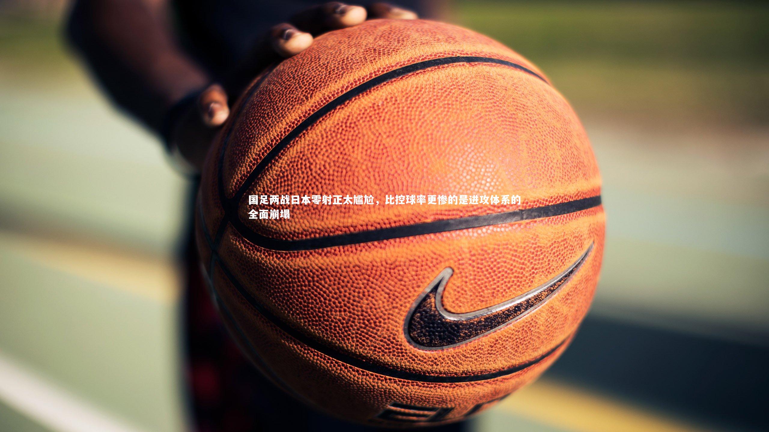 国足两战日本零射正太尴尬，比控球率更惨的是进攻体系的全面崩塌